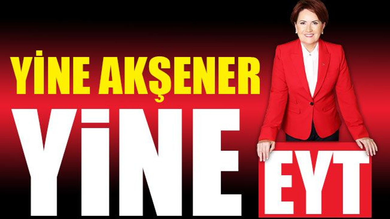 Yine Akşener, yine EYT!