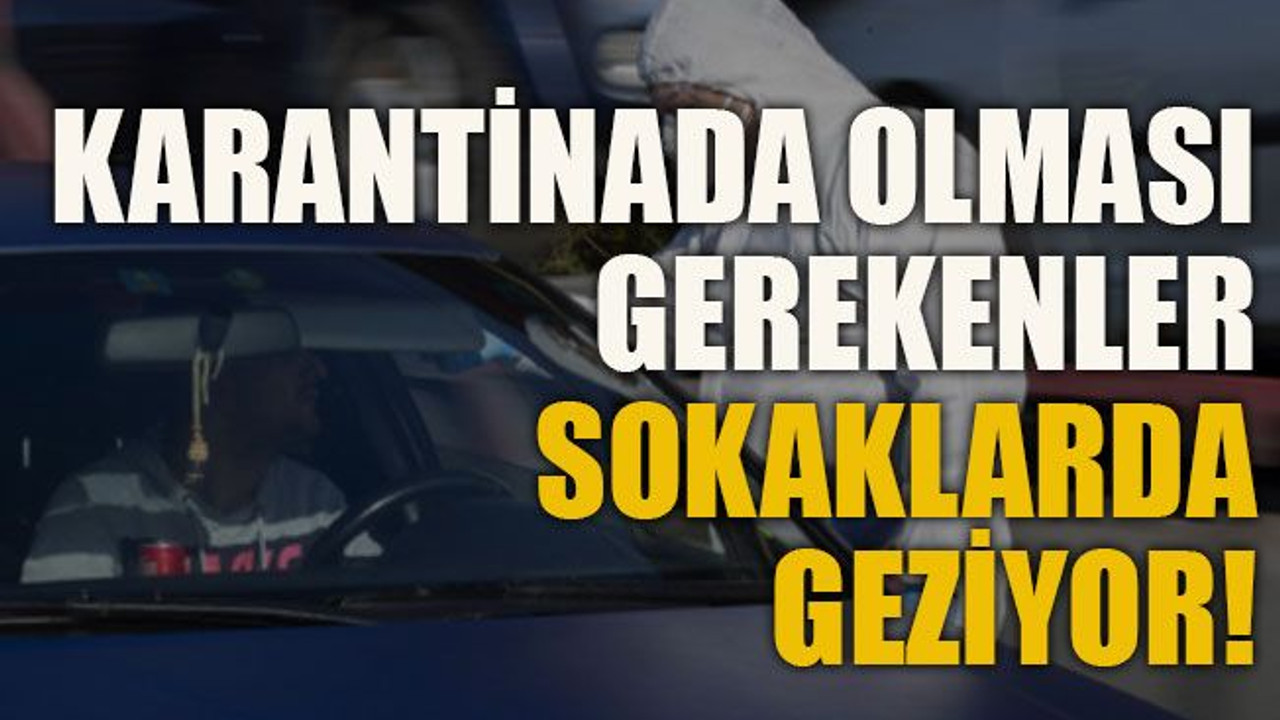 Karantinada olması gerekenler sokaklarda geziyor!