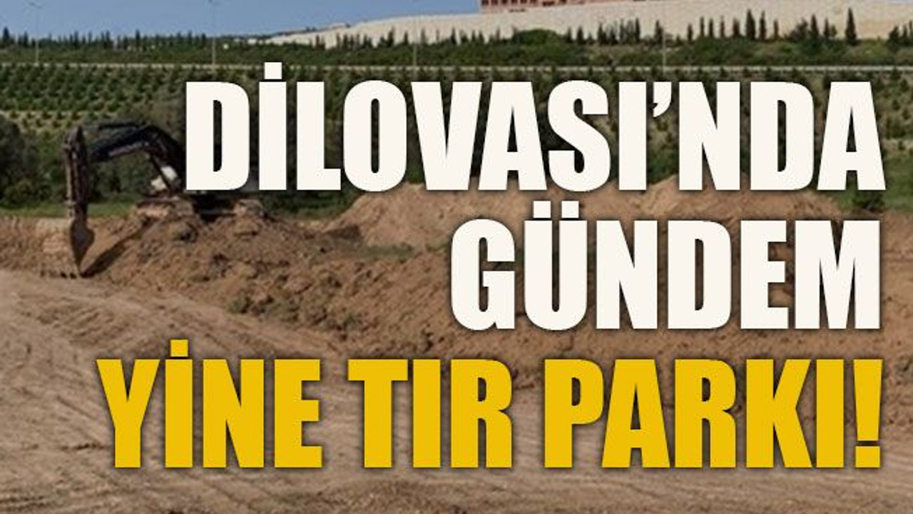 Dilovası’nda gündem yine TIR Parkı!