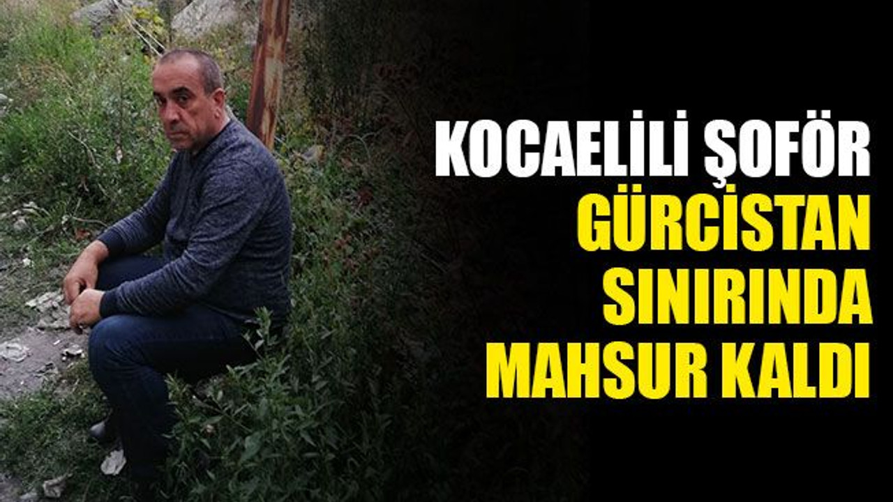 Kocaelili şoför, Gürcistan sınırında mahsur kaldı