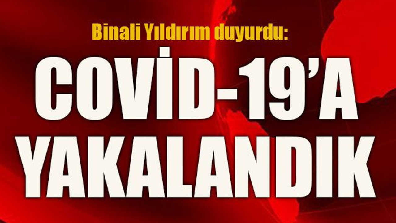 Binali Yıldırım duyurdu: Covid-19’a yakalandık