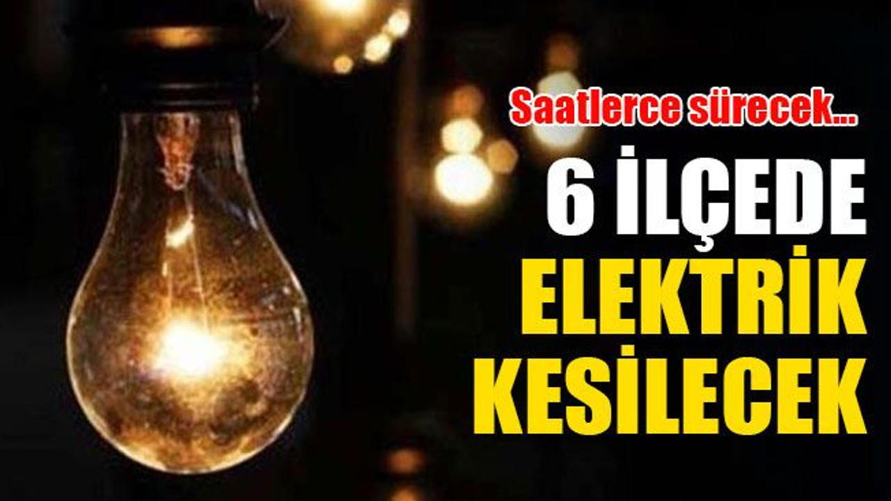 6 ilçede saatlerce elektrik kesilecek!