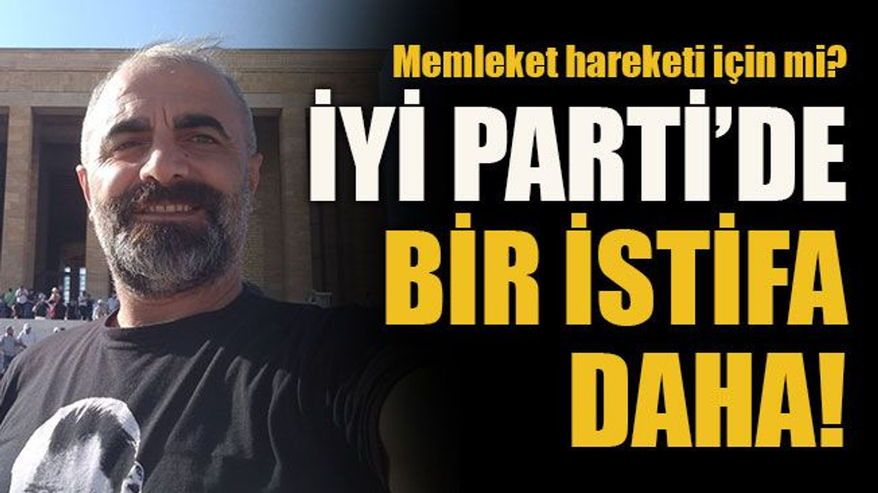 Memleket hareketi için mi? İYİ Parti’de bir istifa daha!