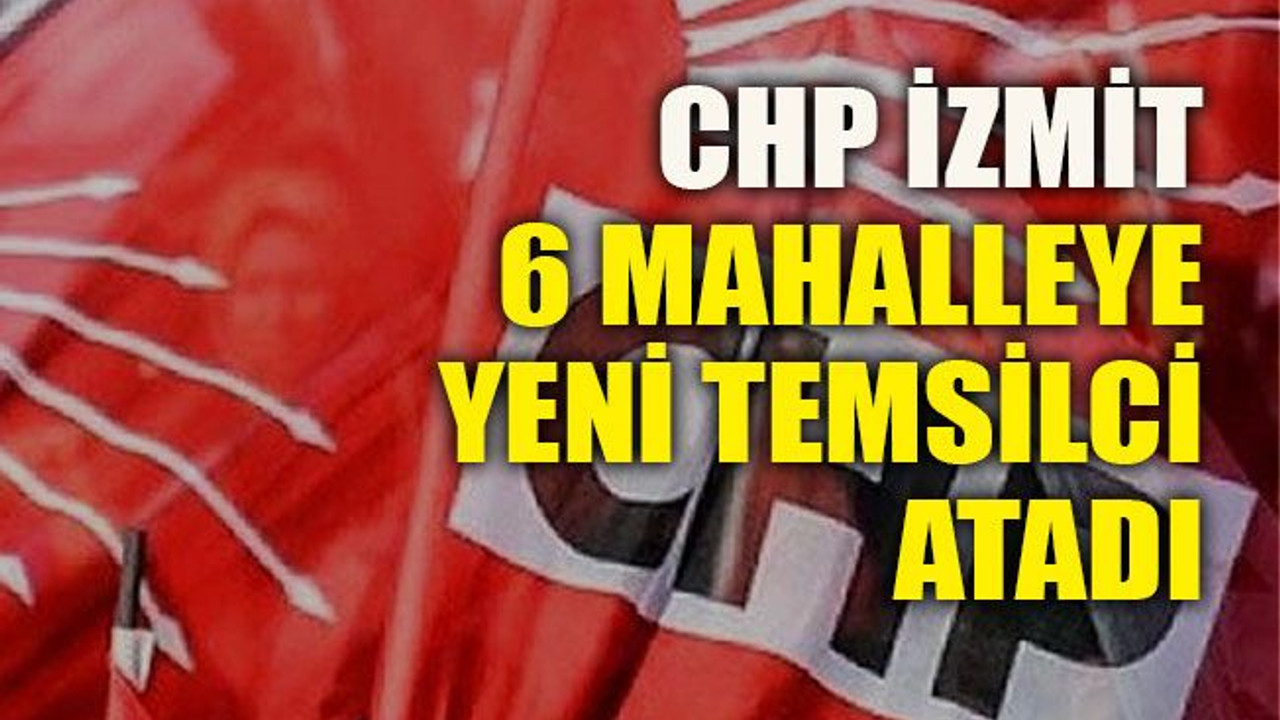 CHP İzmit 6 mahalleye yeni temsilci atadı