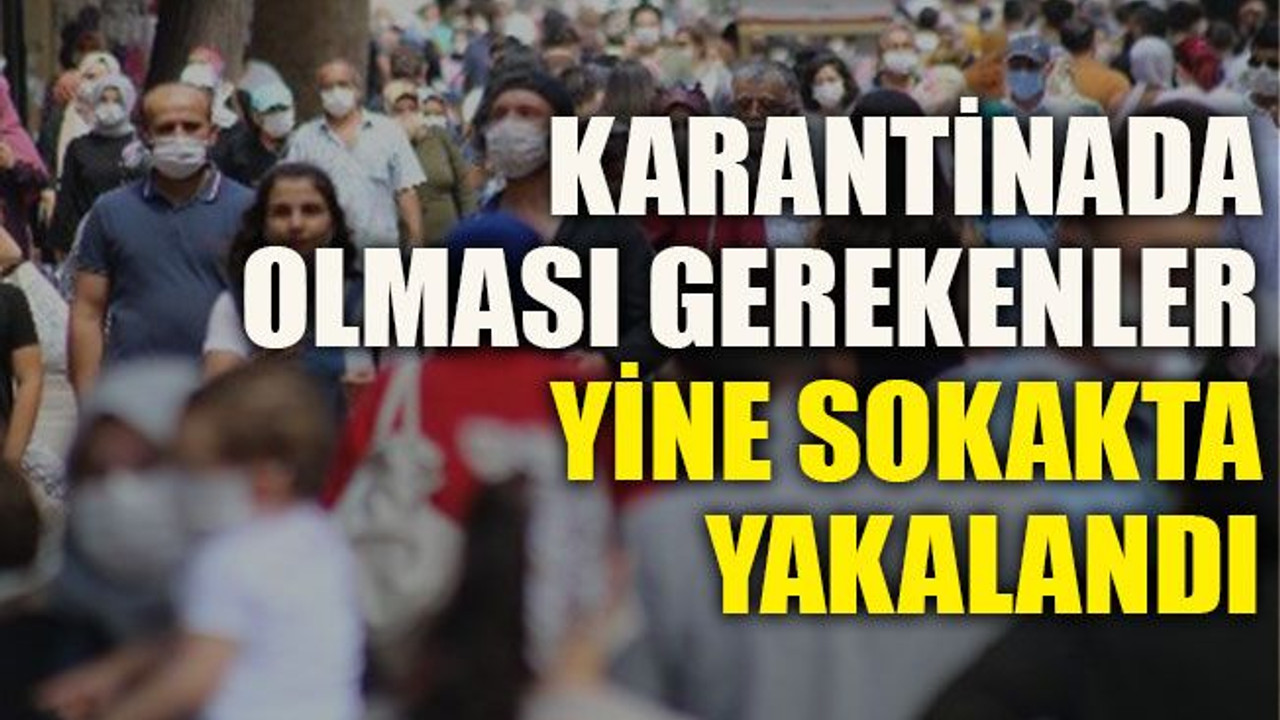 Karantinada olması gerekenler yine sokakta yakalandı