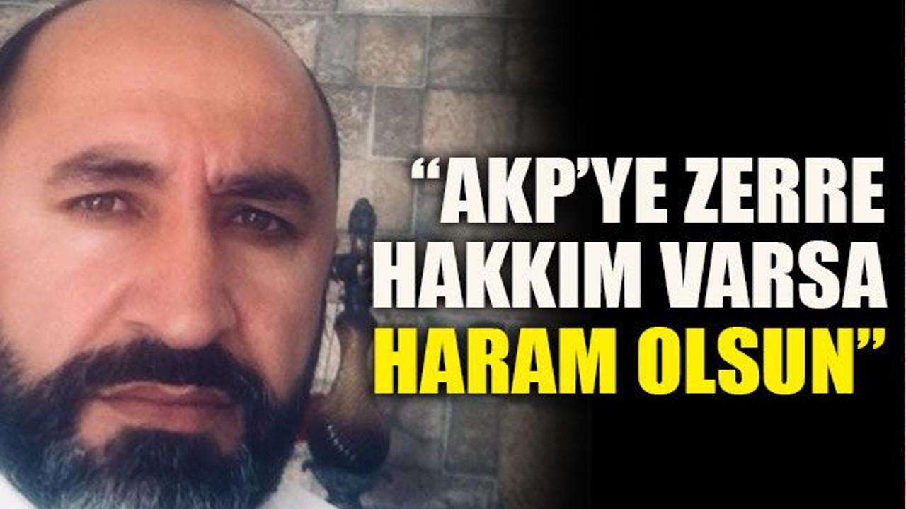 “AKP’ye zerre hakkım varsa haram olsun”