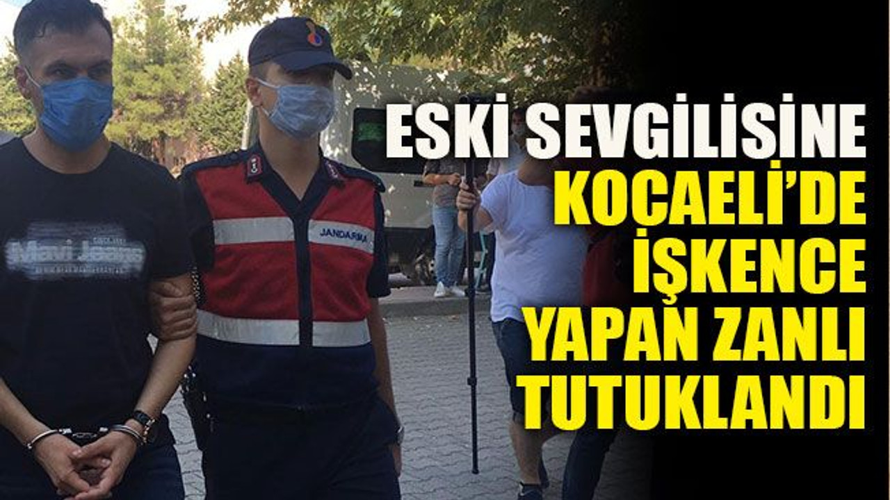 Eski sevgilisine Kocaeli’de işkence yapan zanlı tutuklandı