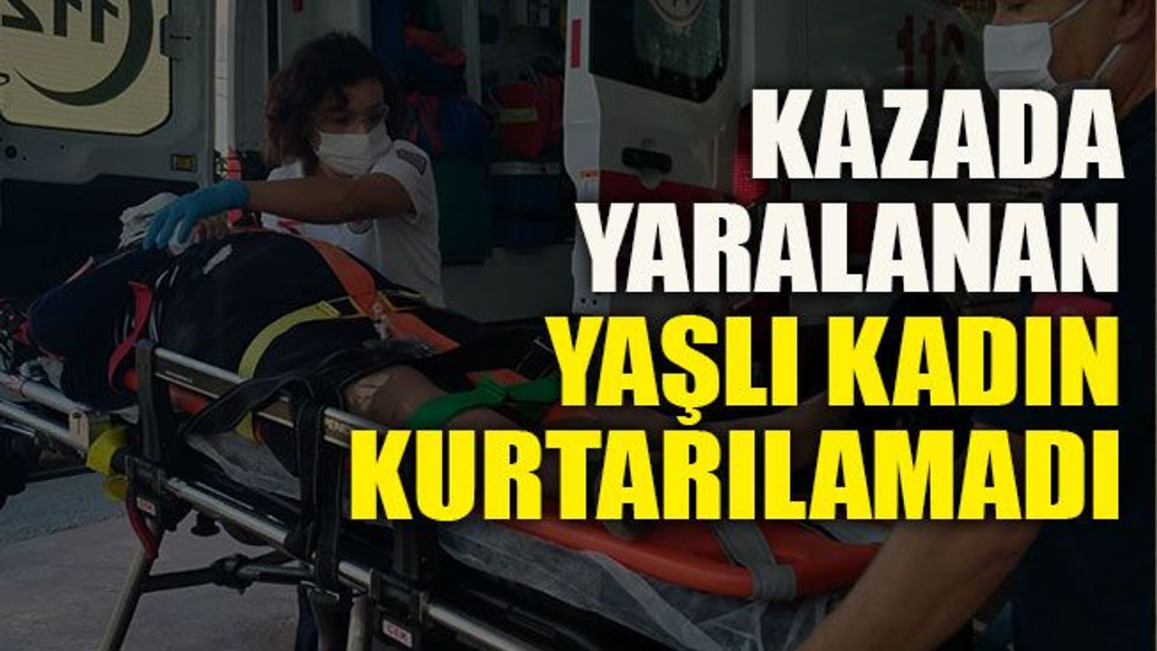 Kazada yaralanan yaşlı kadın kurtarılamadı