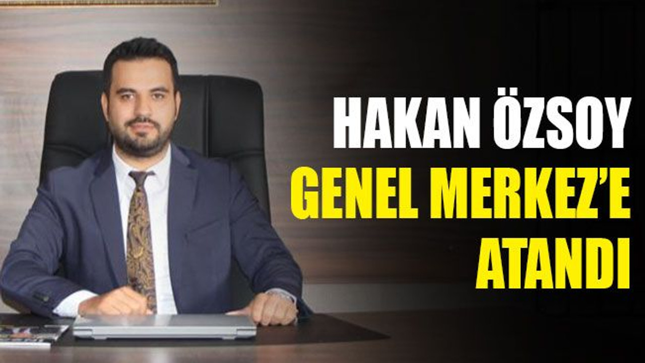 Hakan Özsoy, Genel Merkez’e atandı