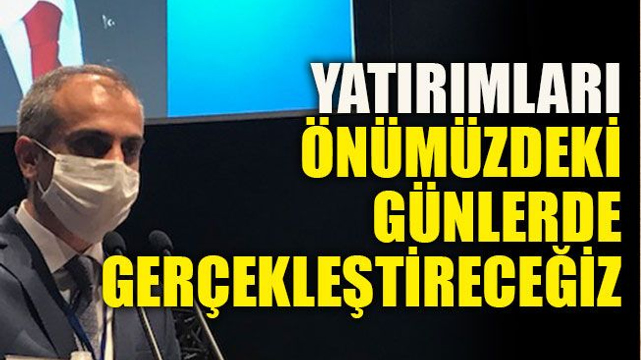 Yatırımları önümüzdeki günlerde gerçekleştireceğiz