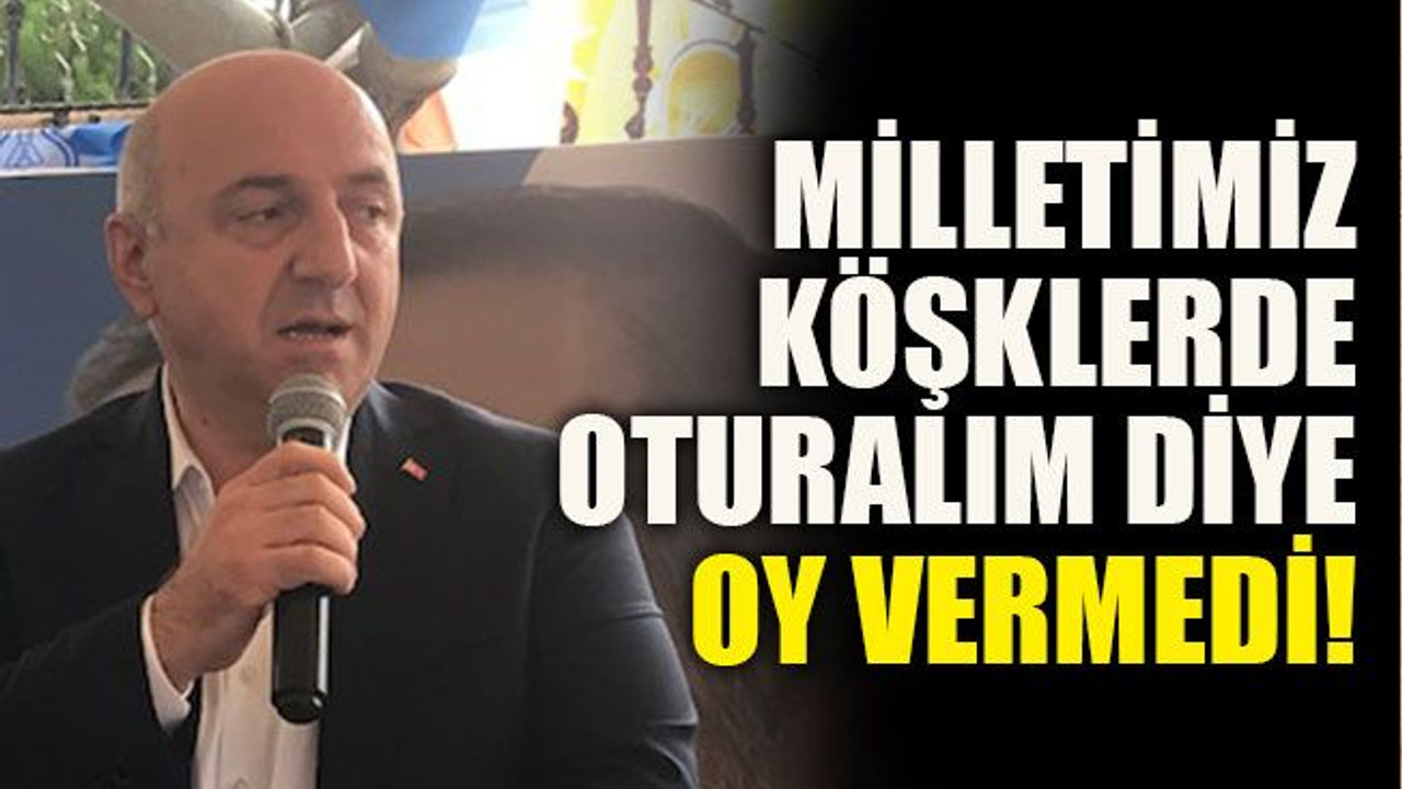 Milletimiz köşklerde oturalım diye oy vermedi!