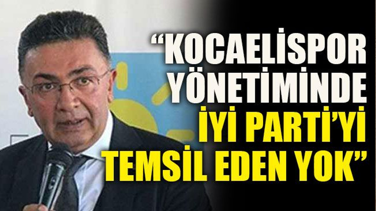 “Kocaelispor yönetiminde İYİ Parti’yi temsil eden yok”