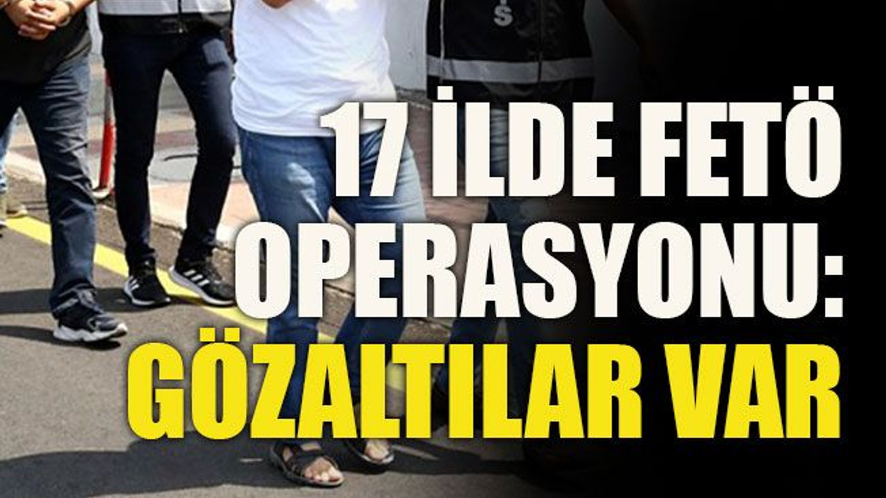17 ilde FETÖ operasyonu: Gözaltılar var