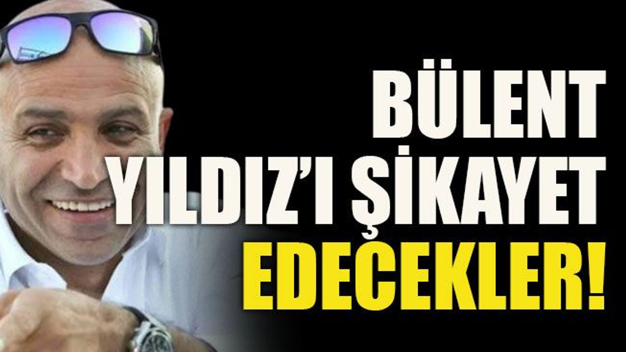 Bülent Yıldız’ı şikayet edecekler!