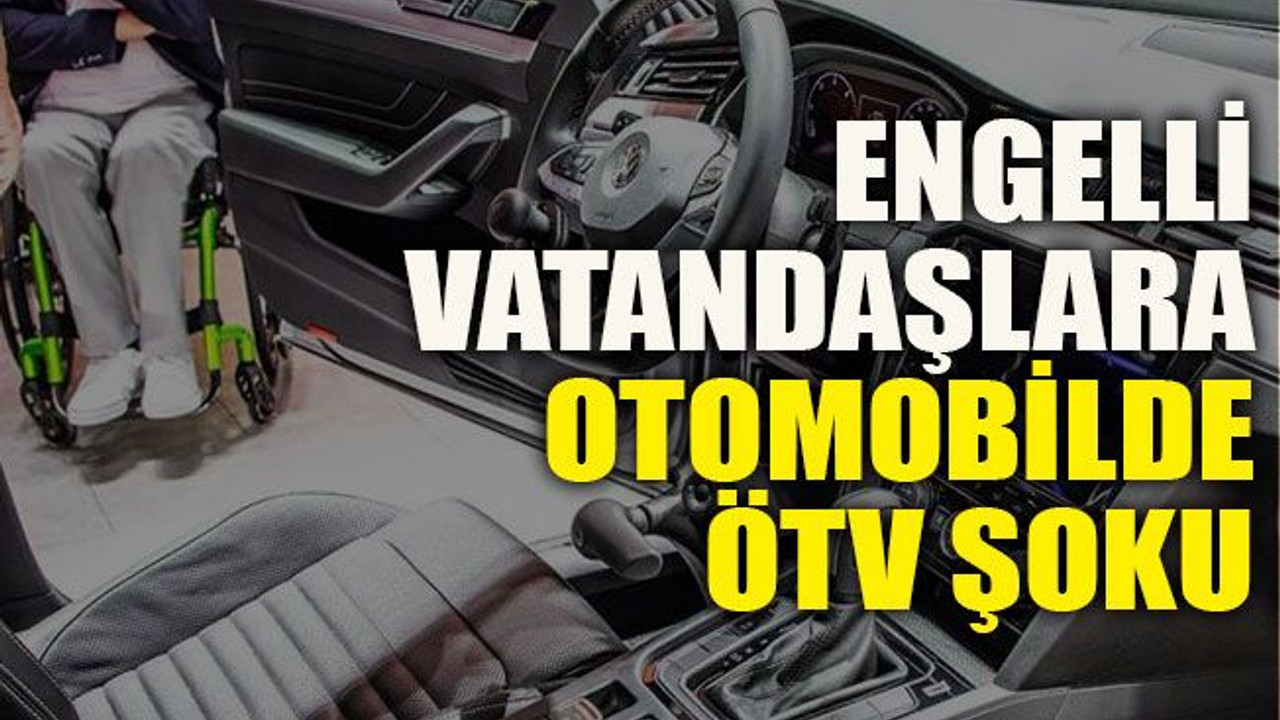 Engelli vatandaşlara otomobilde ÖTV şoku