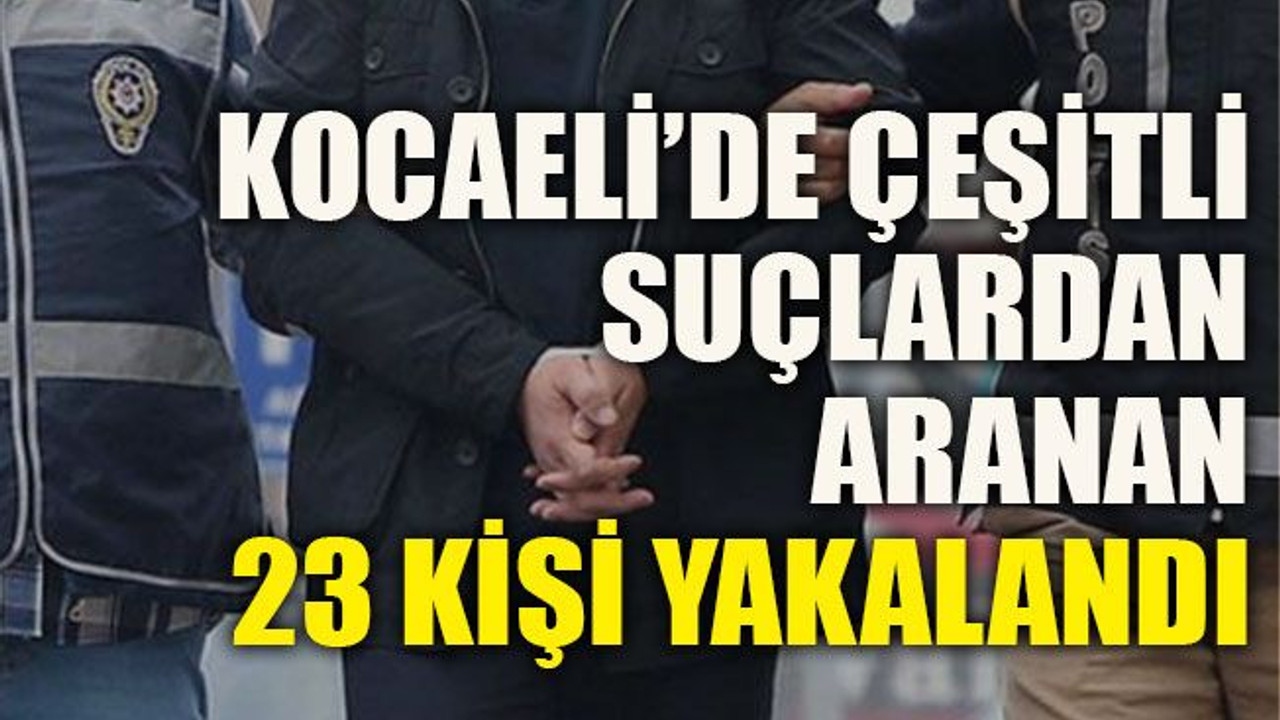 Kocaeli’de çeşitli suçlardan aranan 23 kişi yakalandı