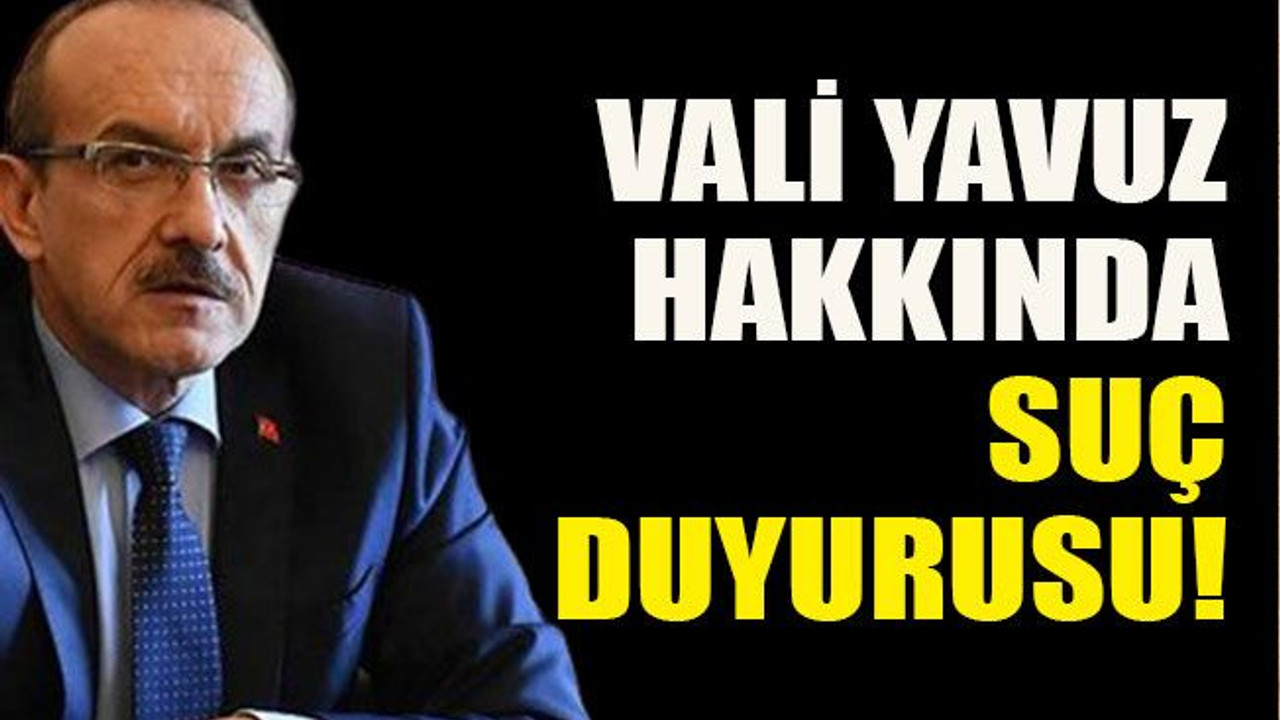 Vali Yavuz hakkında suç duyurusu!