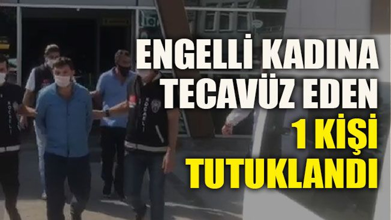 Engelli kadına tecavüz eden 1 kişi tutuklandı
