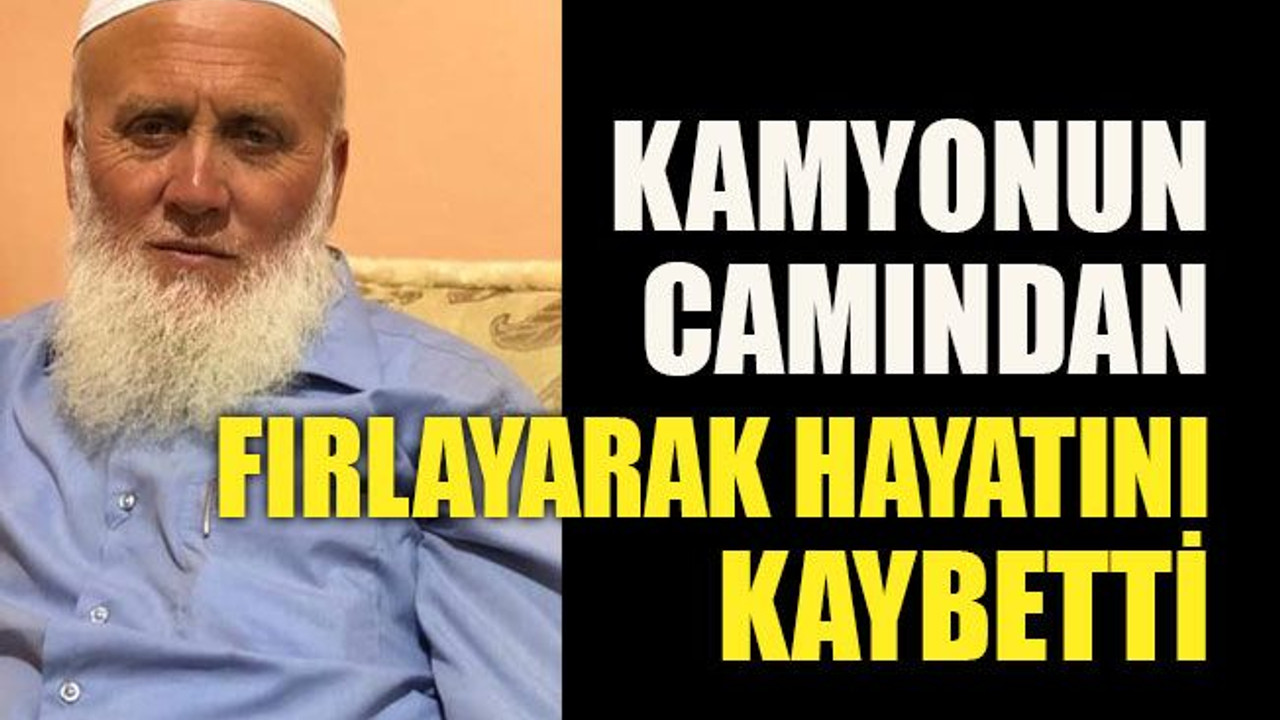 Kamyonun camından fırlayarak hayatını kaybetti