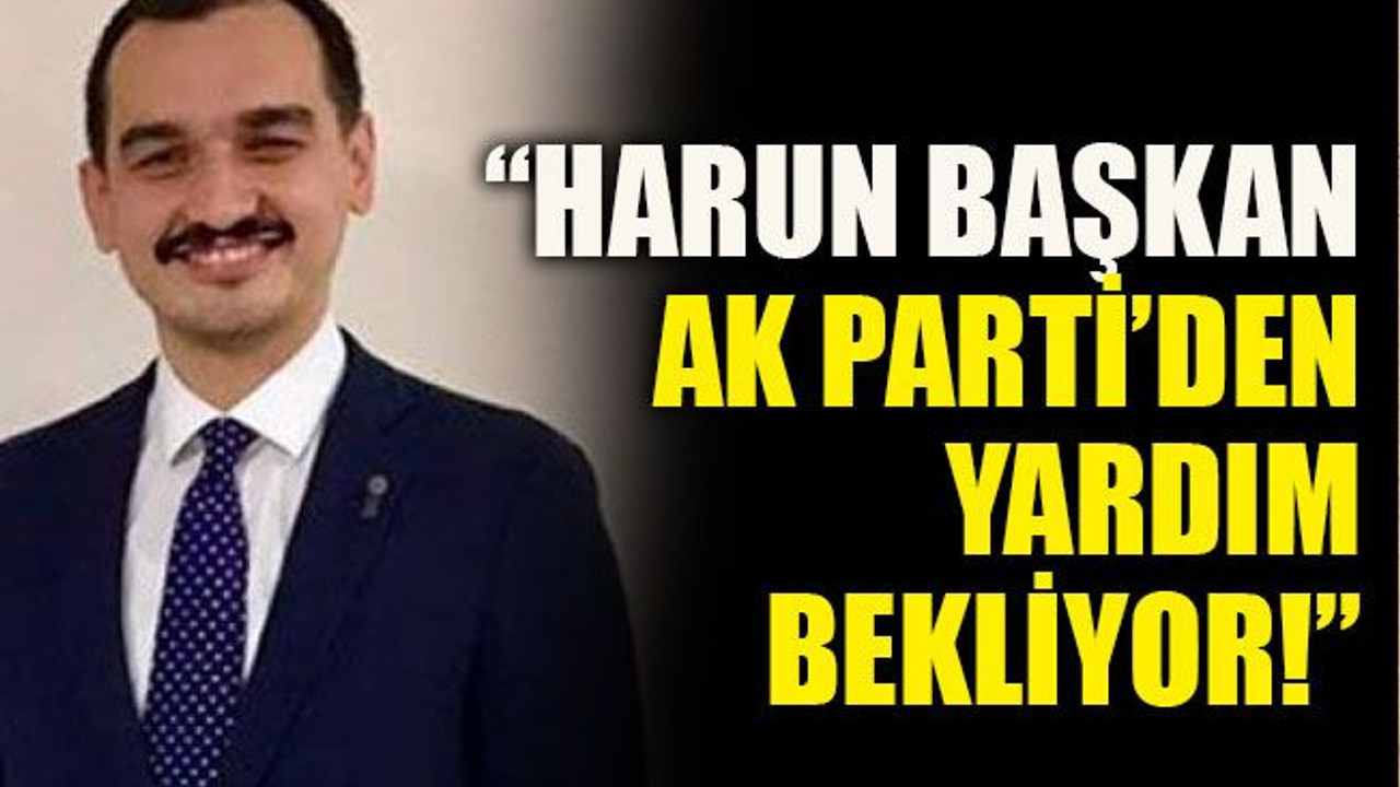 “Harun Başkan AK Parti’den yardım bekliyor!”