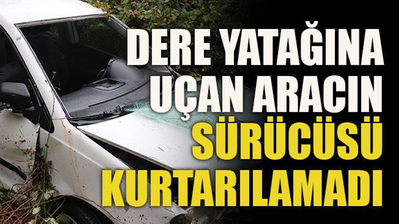 Dere yatağına uçan aracın sürücüsü kurtarılamadı
