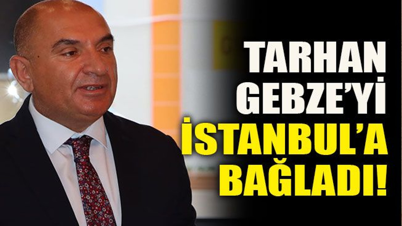Tarhan Gebze’yi İstanbul’a bağladı!