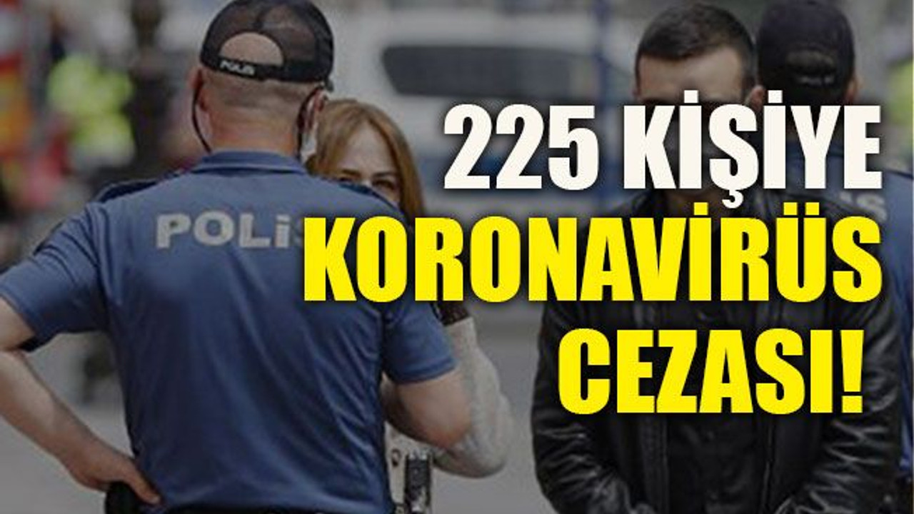 225 kişiye koronavirüs cezası!