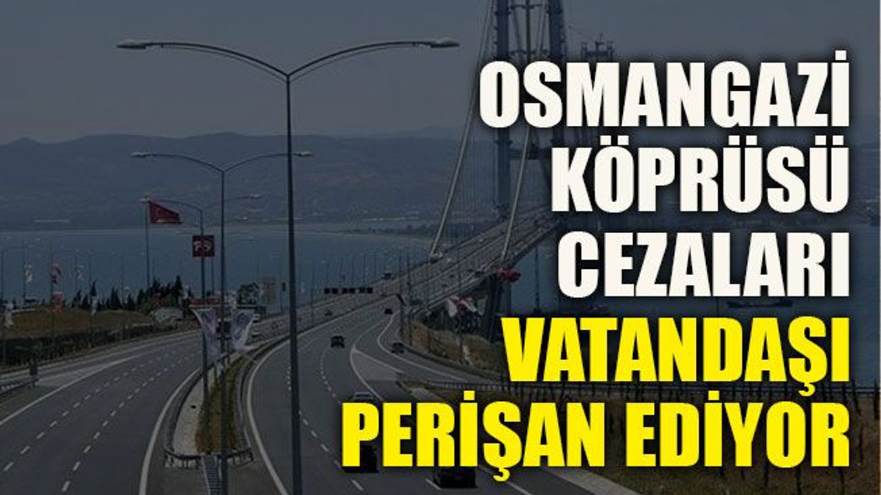 Osmangazi Köprüsü cezaları vatandaşı perişan ediyor