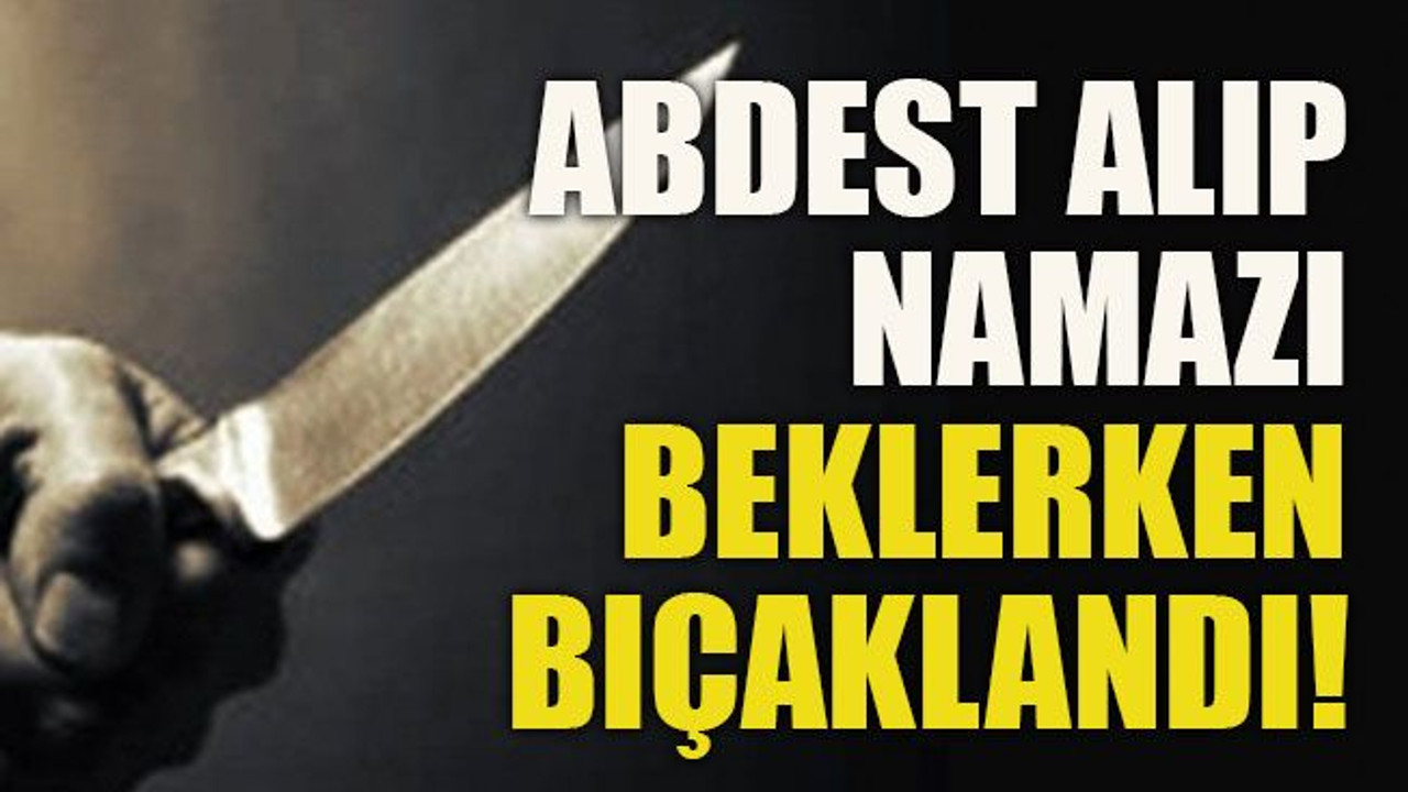 Abdest alıp namazı beklerken bıçaklandı