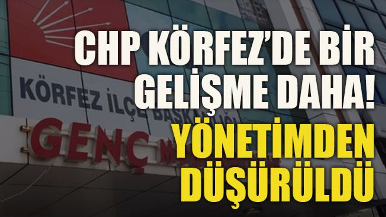 CHP Körfez’de bir gelişme daha! Yönetimden düşürüldü