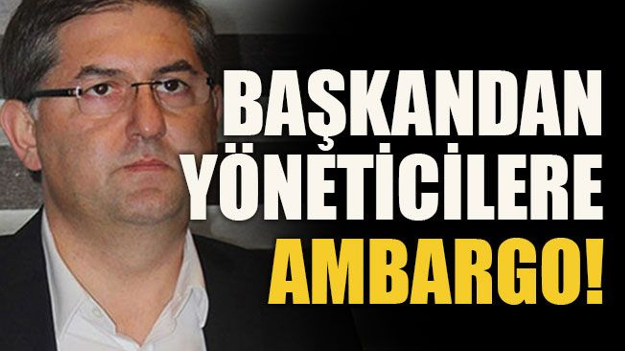 Başkandan yöneticilere ambargo!