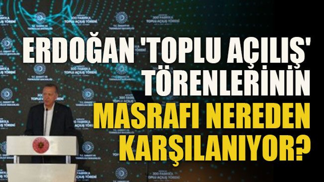 Erdoğan'ın yaptığı 'toplu açılış' törenlerinin masrafı nereden karşılanıyor?