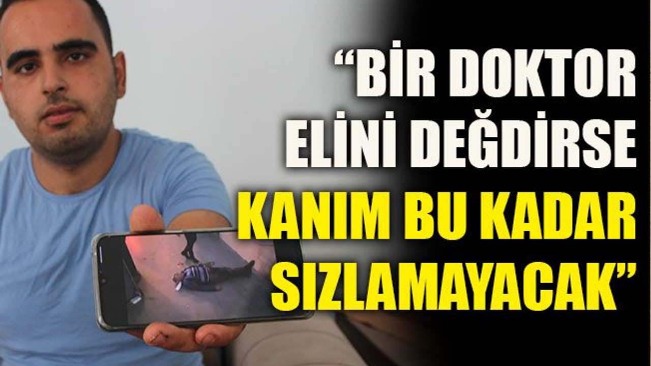 “Bir doktor elini değdirse kanım bu kadar sızlamayacak”