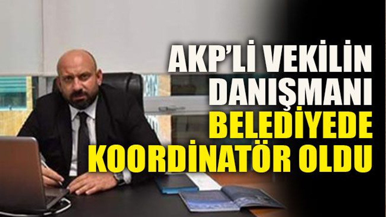 AKP’li vekilin danışmanı belediyede koordinatör oldu