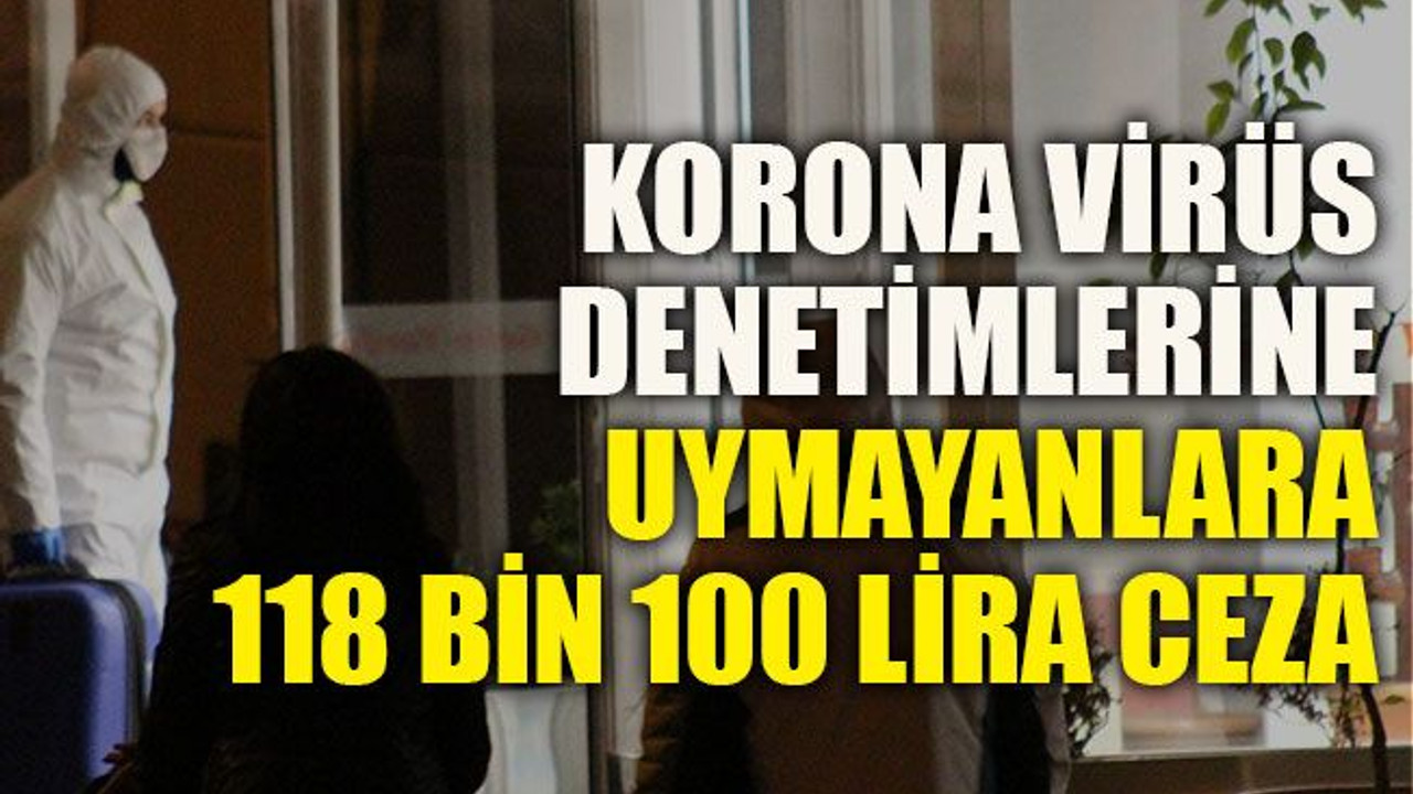 Koronavirüs denetimlerine uymayanlara 118 bin 100 lira ceza