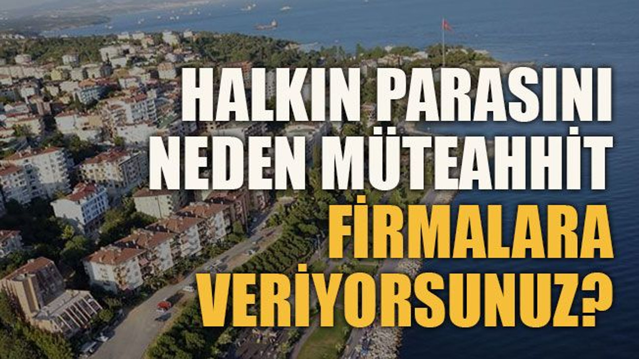 Halkın parasını neden müteahhit firmalara veriyorsunuz?