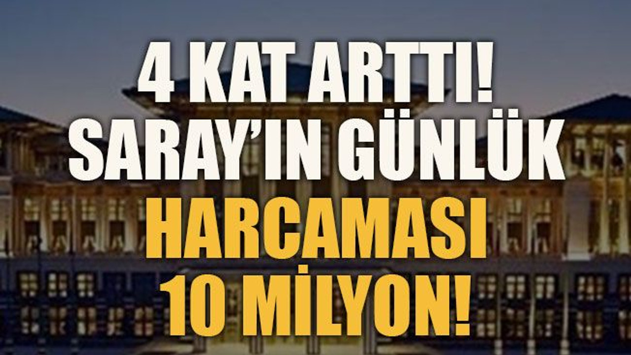4 kat arttı! Saray’ın günlük harcaması 10 milyon!