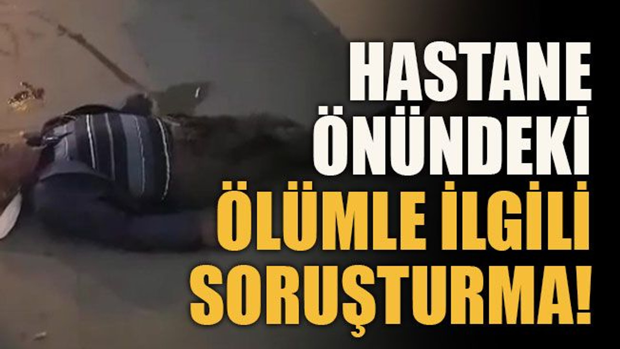 Hastane önündeki ölümle ilgili soruşturma!