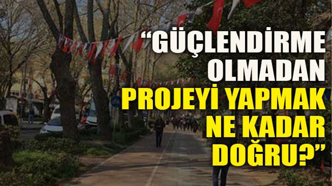 “Güçlendirme olmadan projeyi yapmak ne kadar doğru?”