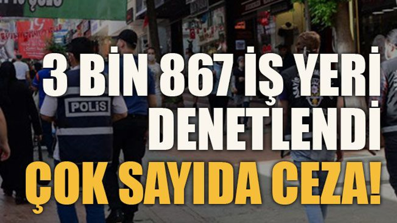 3 bin 867 iş yeri denetlendi çok sayıda ceza!
