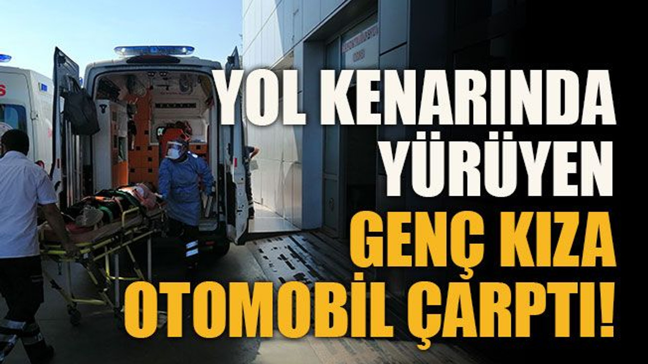 Yol kenarında yürüyen genç kıza otomobil çarptı!