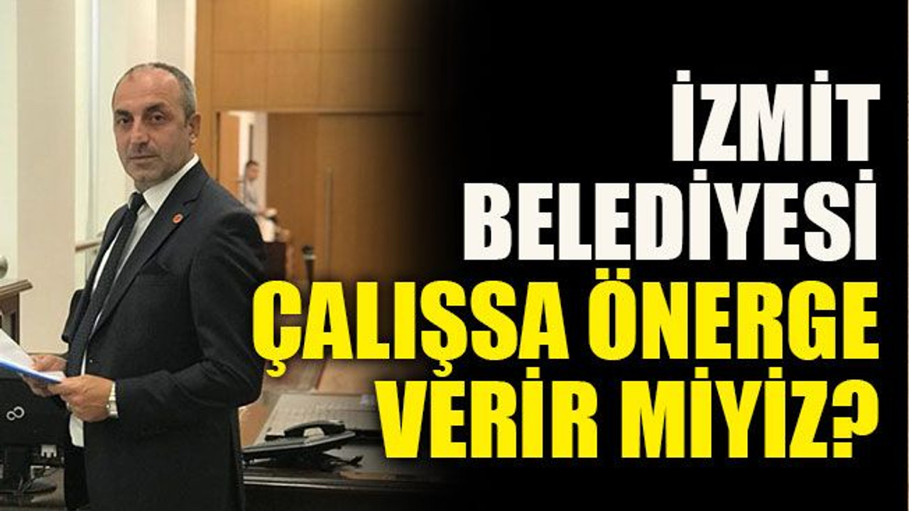 İzmit Belediyesi çalışsa önerge verir miyiz?