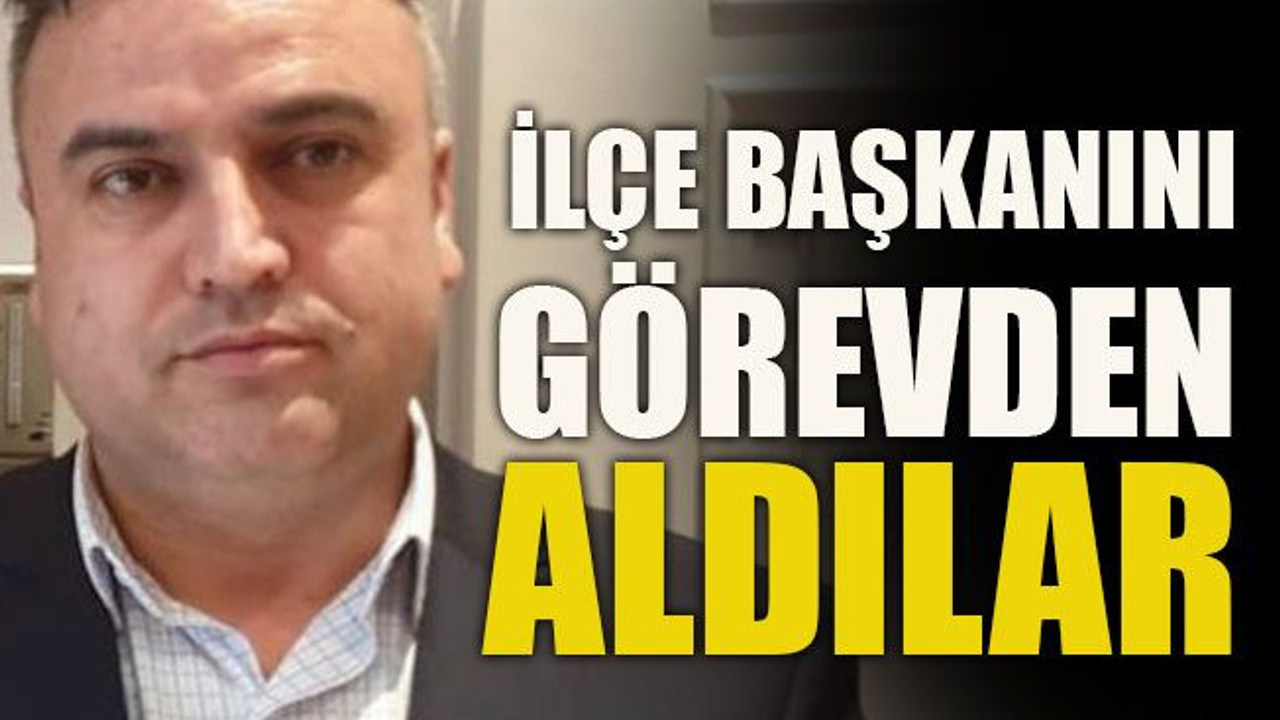 İlçe başkanını görevden aldılar