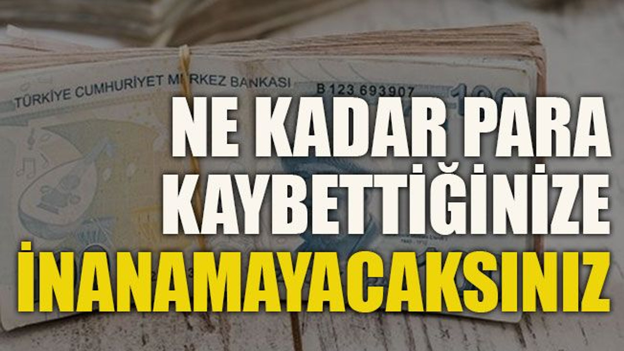 Ne kadar para kaybettiğinize inanamayacaksınız