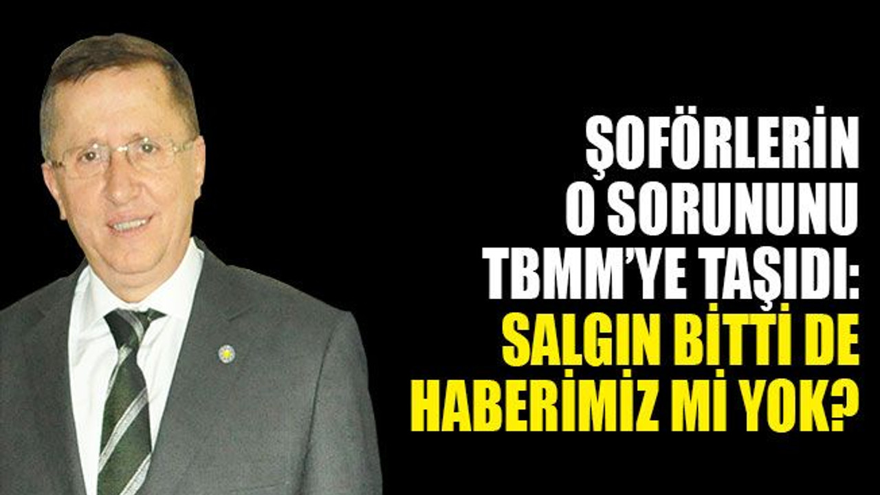 Türkkan, şoförlerin o sorununu TBMM’ye taşıdı: Salgın bitti de haberimiz mi yok?