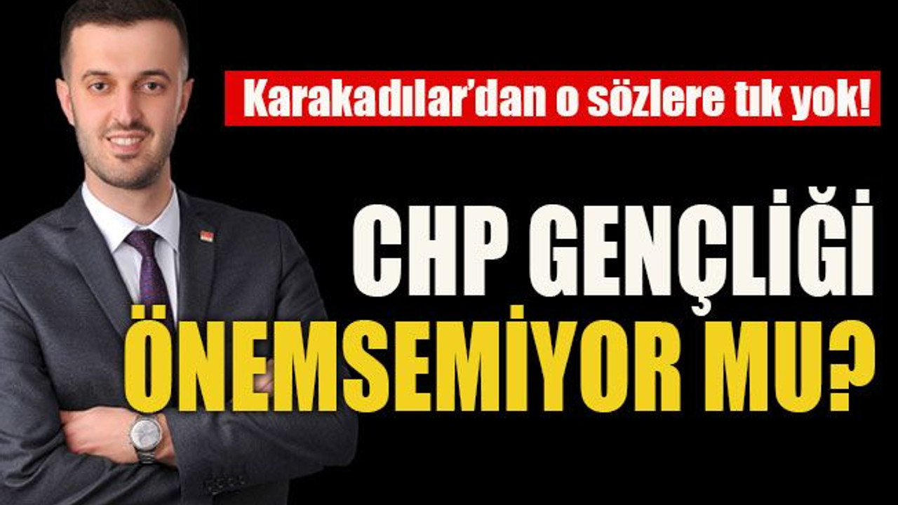 Karakadılar’dan o sözlere tık yok! CHP gençliği önemsemiyor mu?
