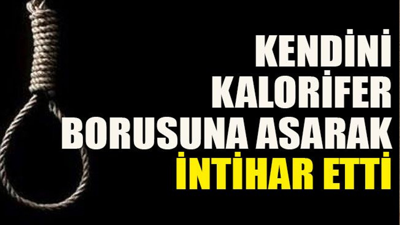 Kendini kalorifer borusuna asarak intihar etti