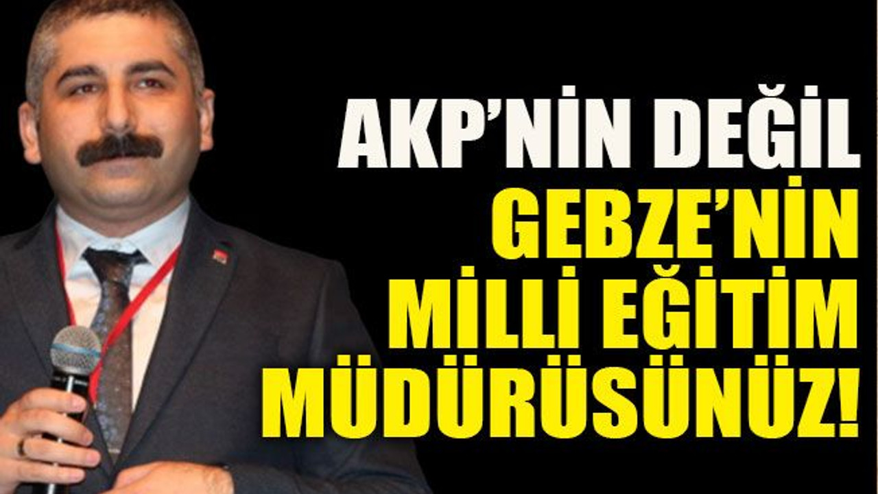 AKP’nin değil Gebze’nin milli eğitim müdürüsünüz!