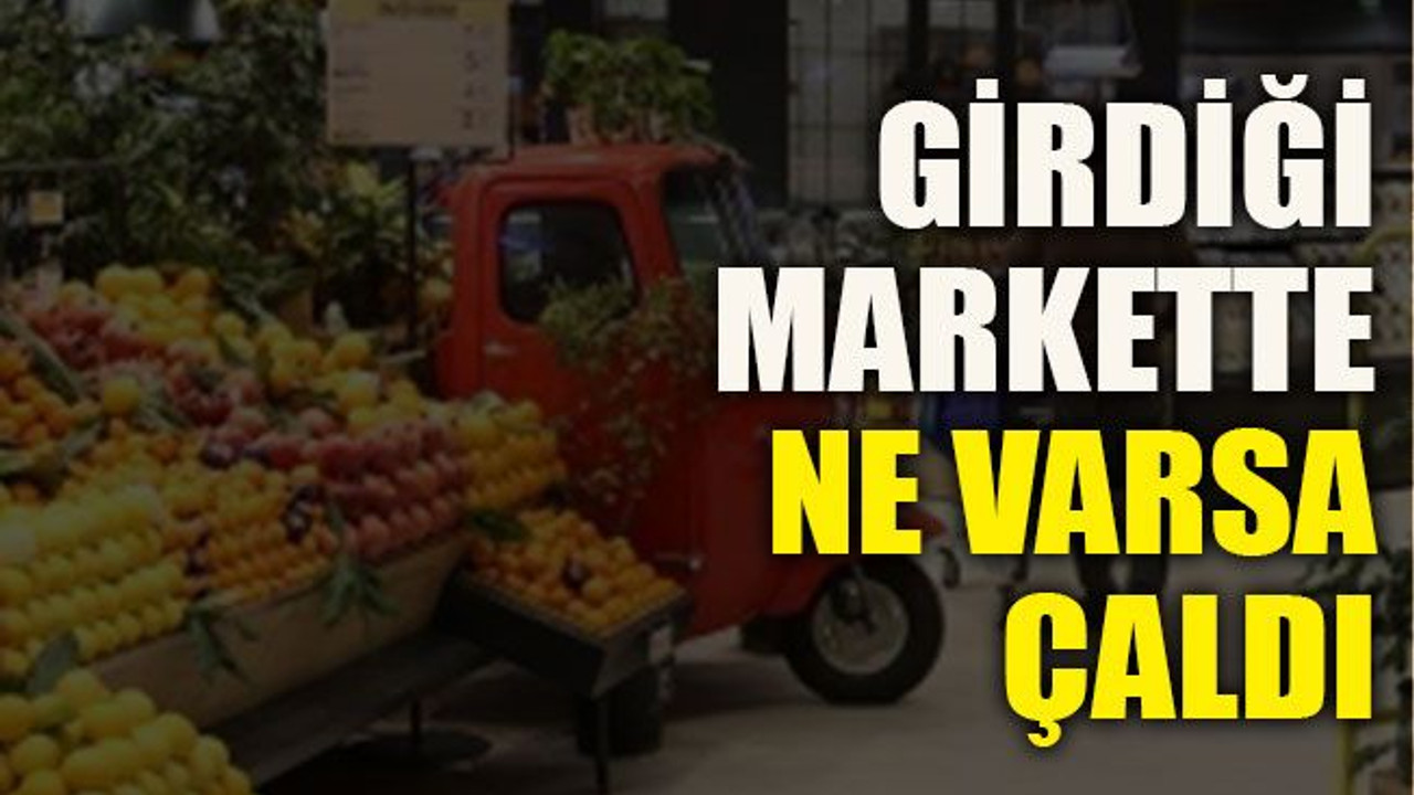 Girdiği markette ne varsa çaldı