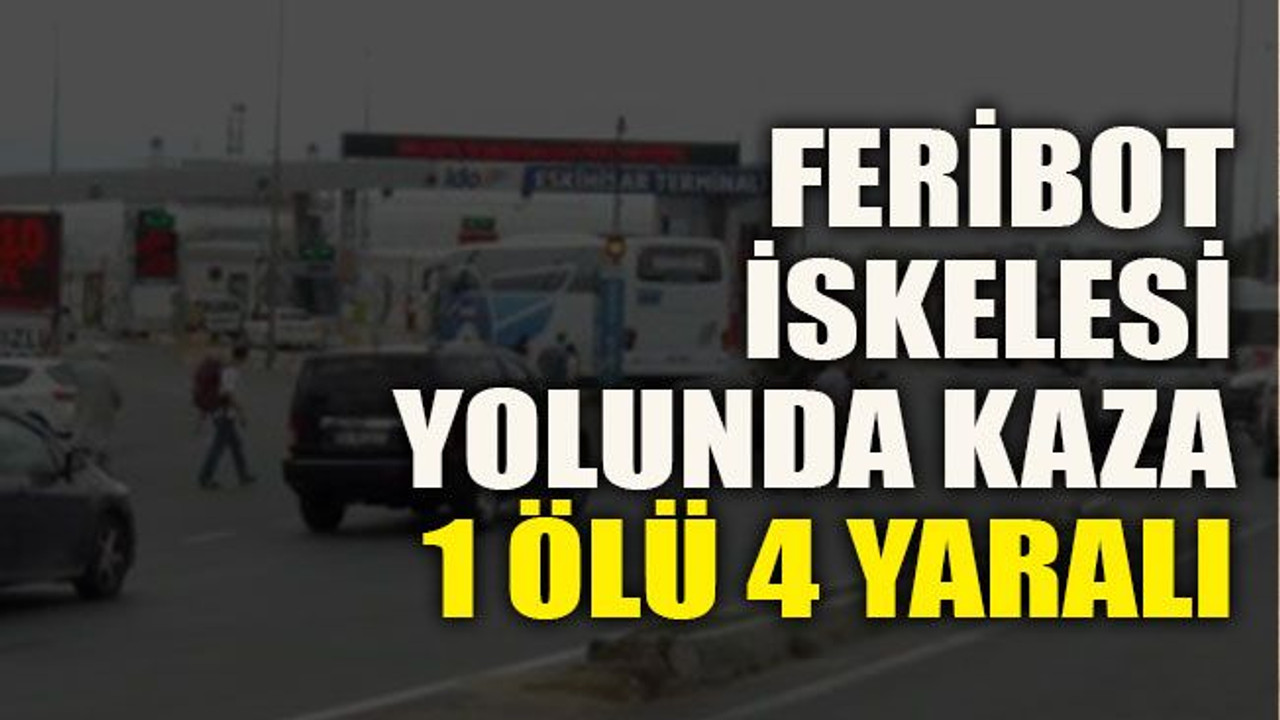 Feribot iskelesi yolunda kaza 1 ölü 4 yaralı